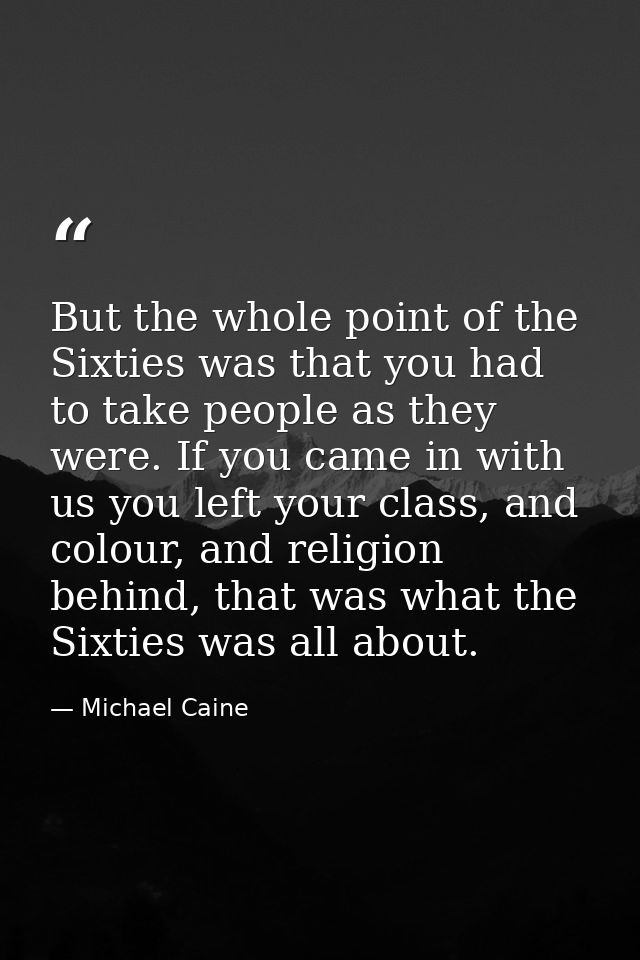 But the whole point of the Sixties was that you had to take people as they were. If you came in with us you left your cl — Michael Caine