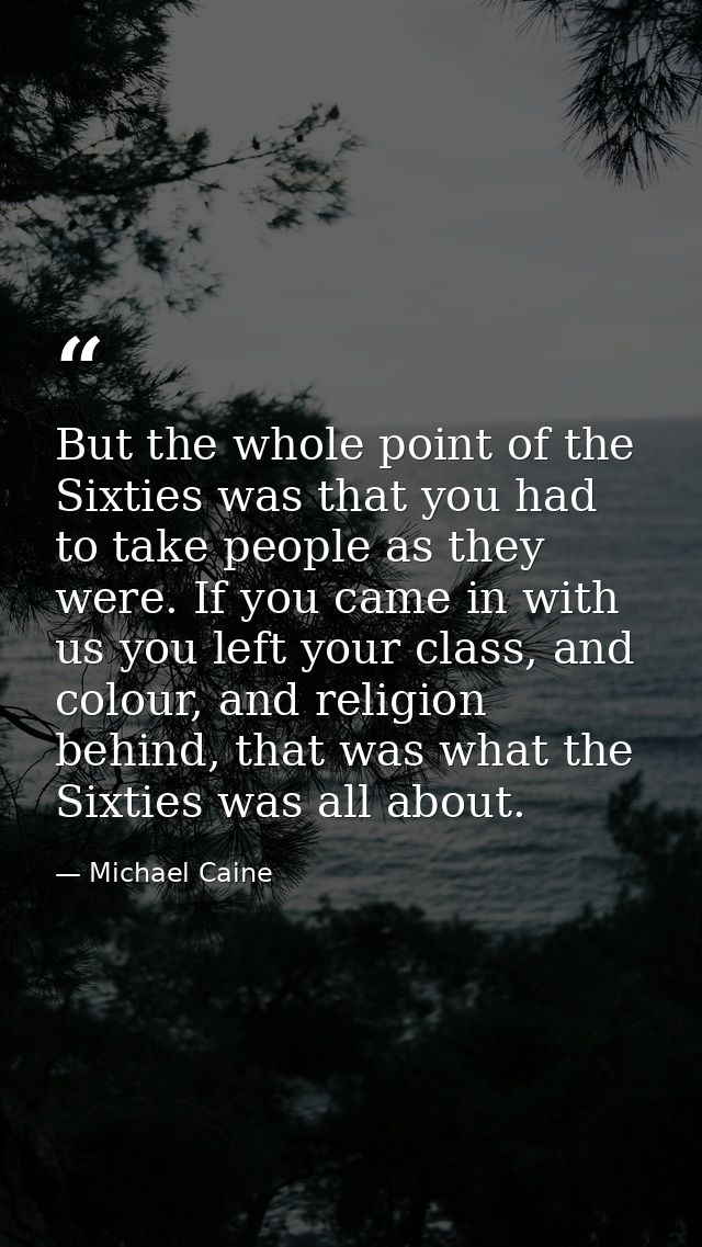 But the whole point of the Sixties was that you had to take people as they were. If you came in with us you left your cl — Michael Caine