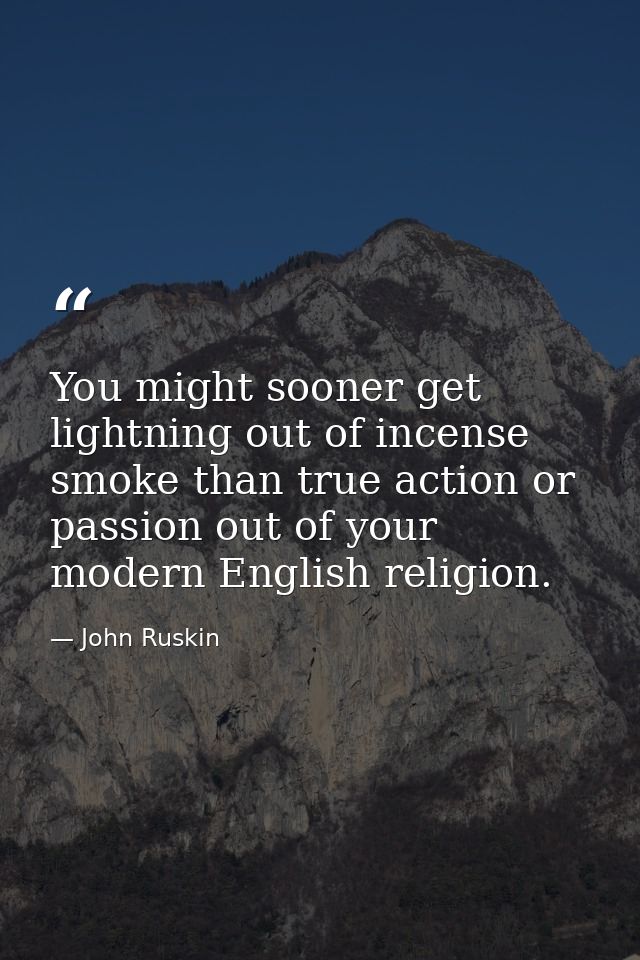 You might sooner get lightning out of incense smoke than true action or passion out of your modern English religion. — John Ruskin