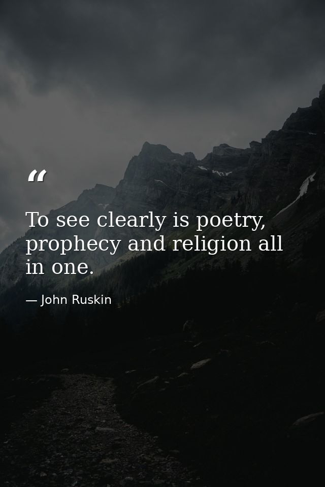 To see clearly is poetry, prophecy and religion all in one. — John Ruskin