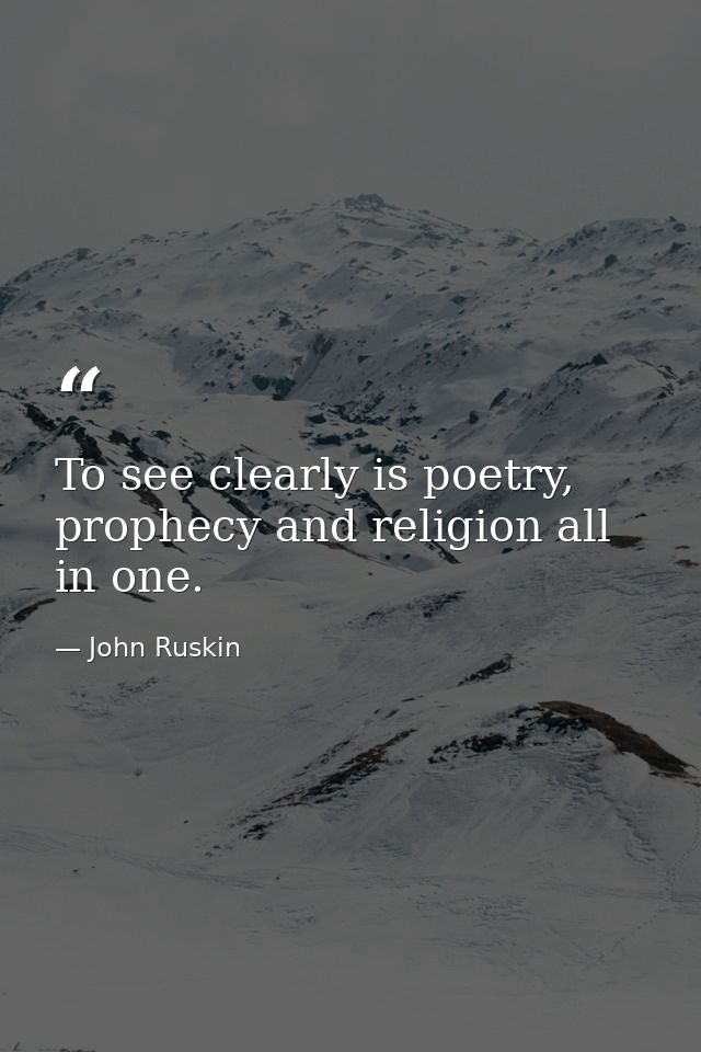 To see clearly is poetry, prophecy and religion all in one. — John Ruskin