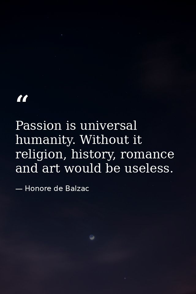 Passion is universal humanity. Without it religion, history, romance and art would be useless. — Honore de Balzac