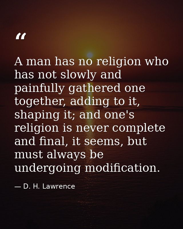 A man has no religion who has not slowly and painfully gathered one together, adding to it, shaping it; and one's religi — D. H. Lawrence