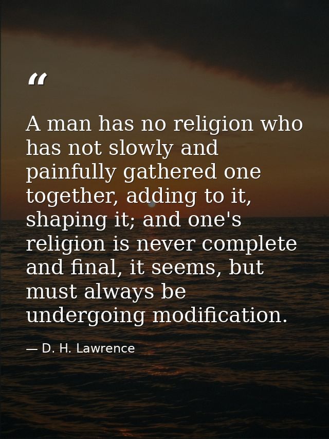 A man has no religion who has not slowly and painfully gathered one together, adding to it, shaping it; and one's religi — D. H. Lawrence