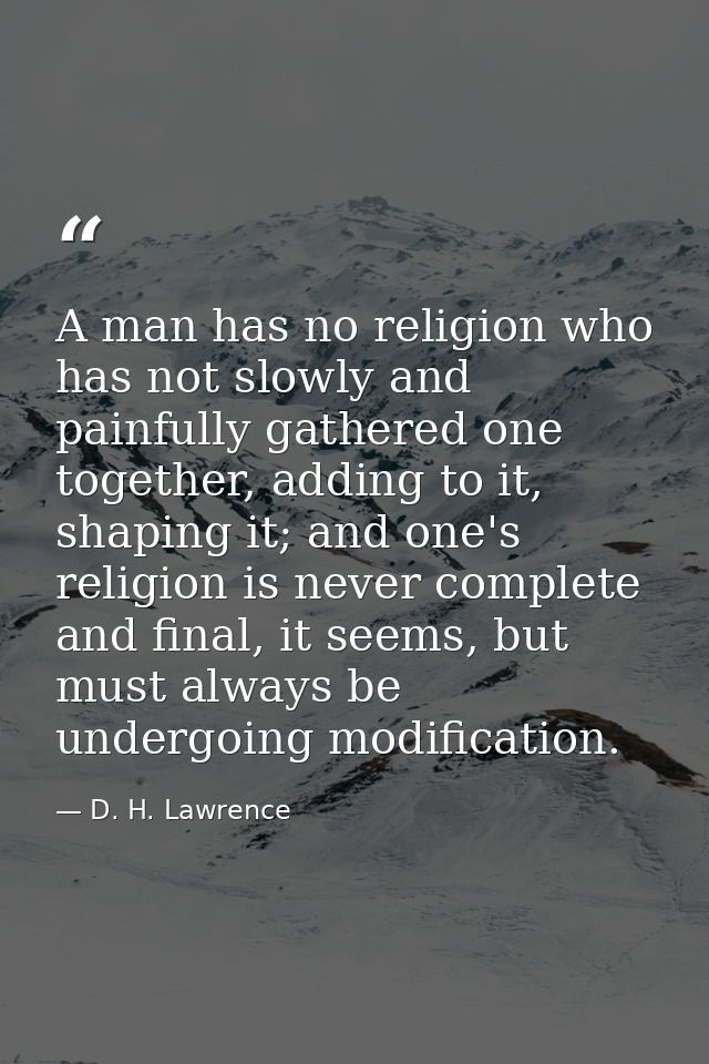 A man has no religion who has not slowly and painfully gathered one together, adding to it, shaping it; and one's religi — D. H. Lawrence