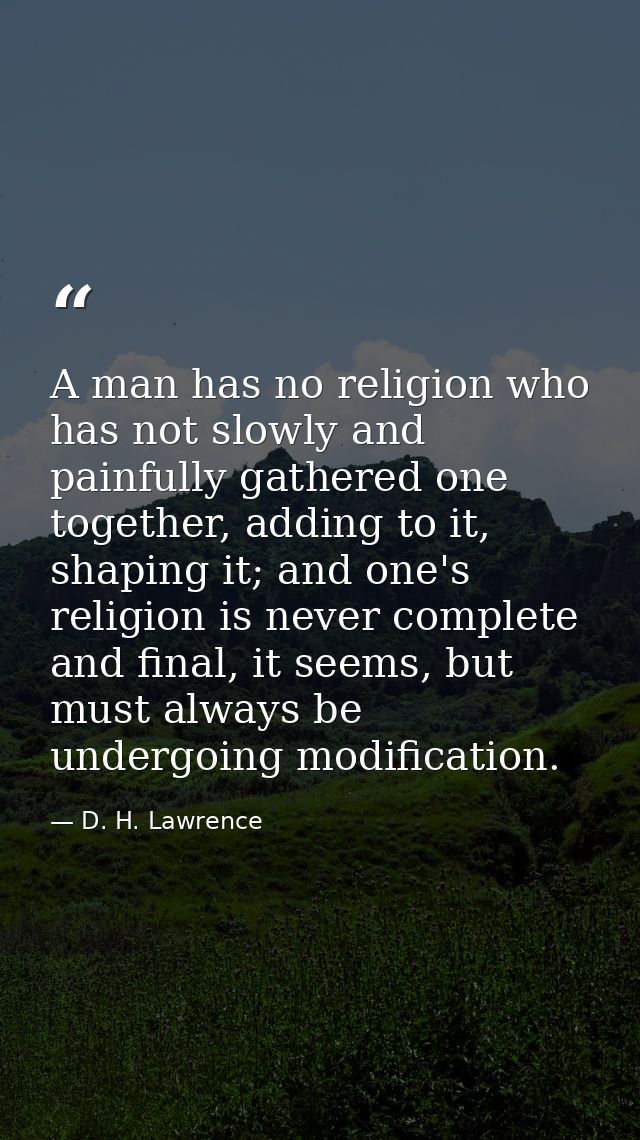 A man has no religion who has not slowly and painfully gathered one together, adding to it, shaping it; and one's religi — D. H. Lawrence