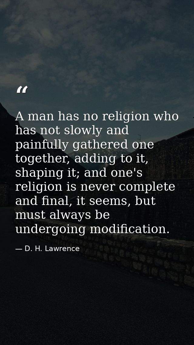 A man has no religion who has not slowly and painfully gathered one together, adding to it, shaping it; and one's religi — D. H. Lawrence