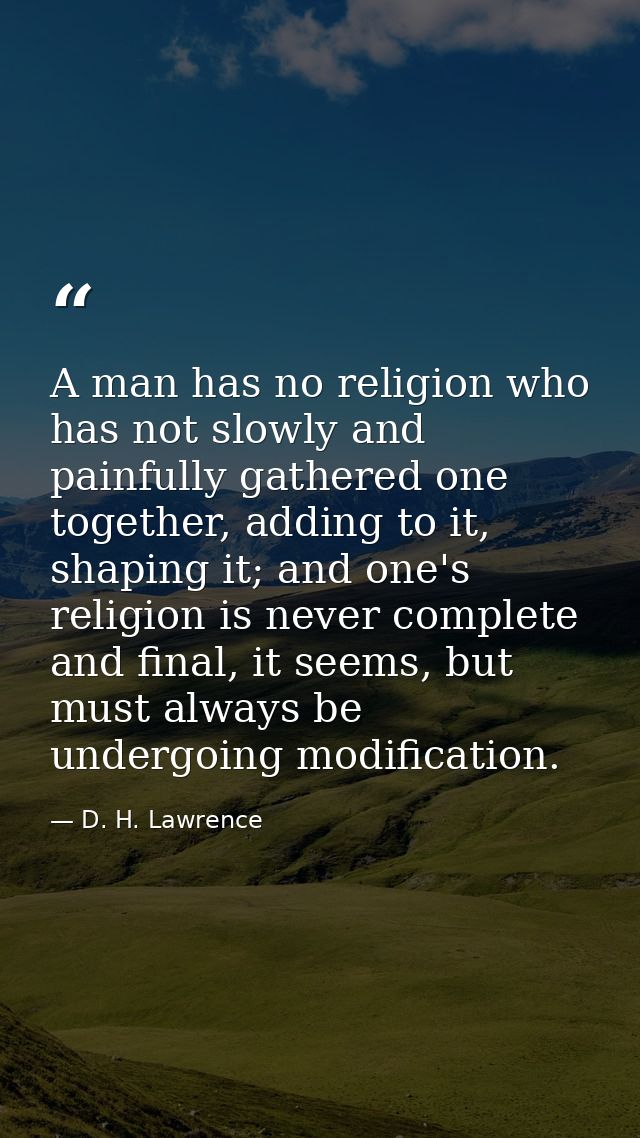 A man has no religion who has not slowly and painfully gathered one together, adding to it, shaping it; and one's religi — D. H. Lawrence