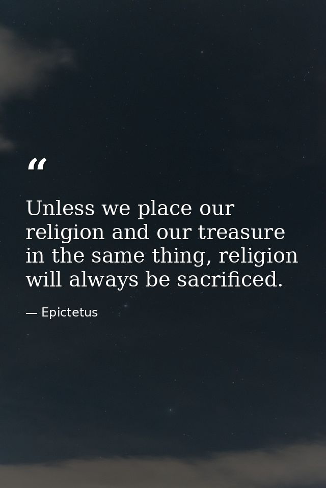 Unless we place our religion and our treasure in the same thing, religion will always be sacrificed. — Epictetus