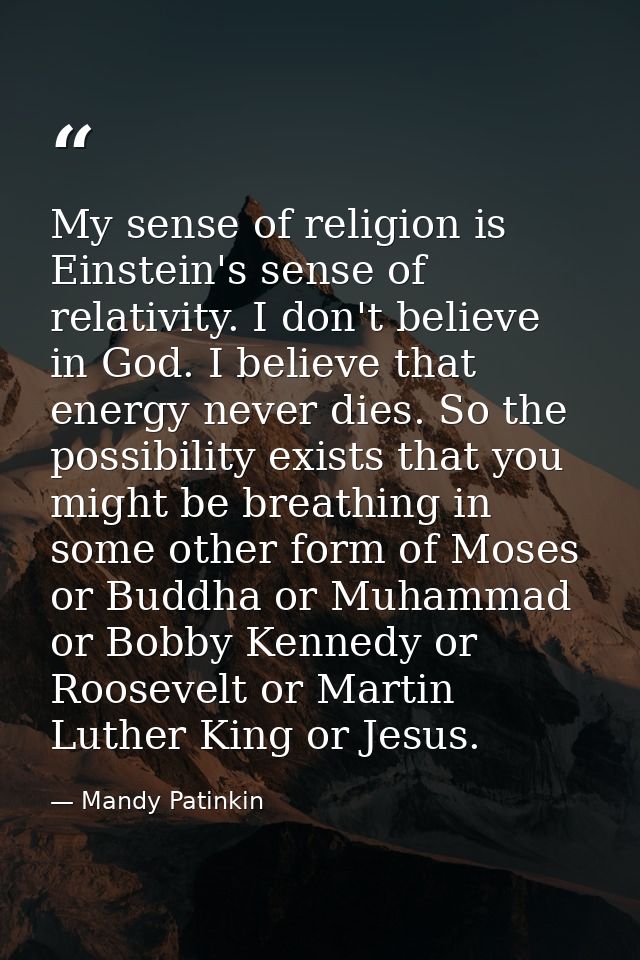 My sense of religion is Einstein's sense of relativity. I don't believe in God. I believe that energy never dies. So the — Mandy Patinkin