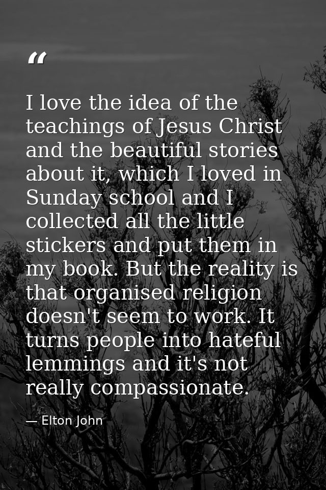 I love the idea of the teachings of Jesus Christ and the beautiful stories about it, which I loved in Sunday school and  — Elton John