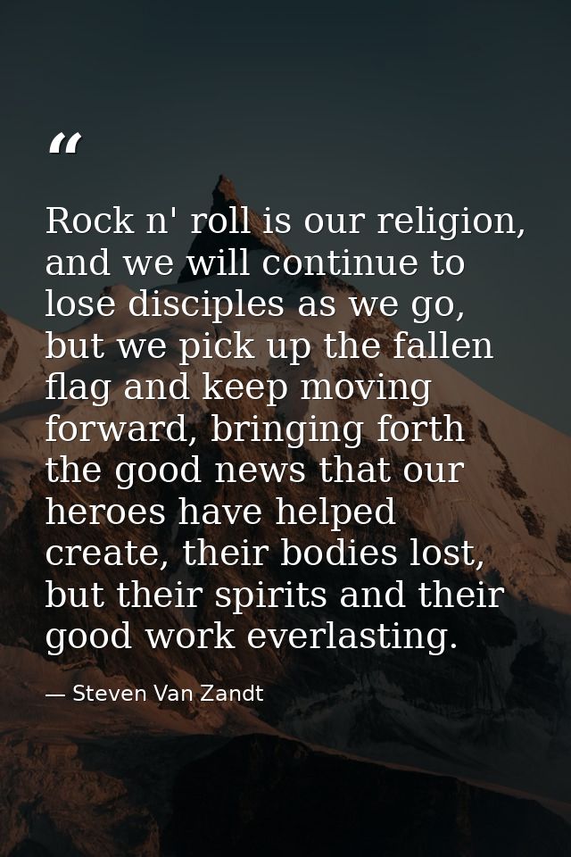 Rock n' roll is our religion, and we will continue to lose disciples as we go, but we pick up the fallen flag and keep m — Steven Van Zandt