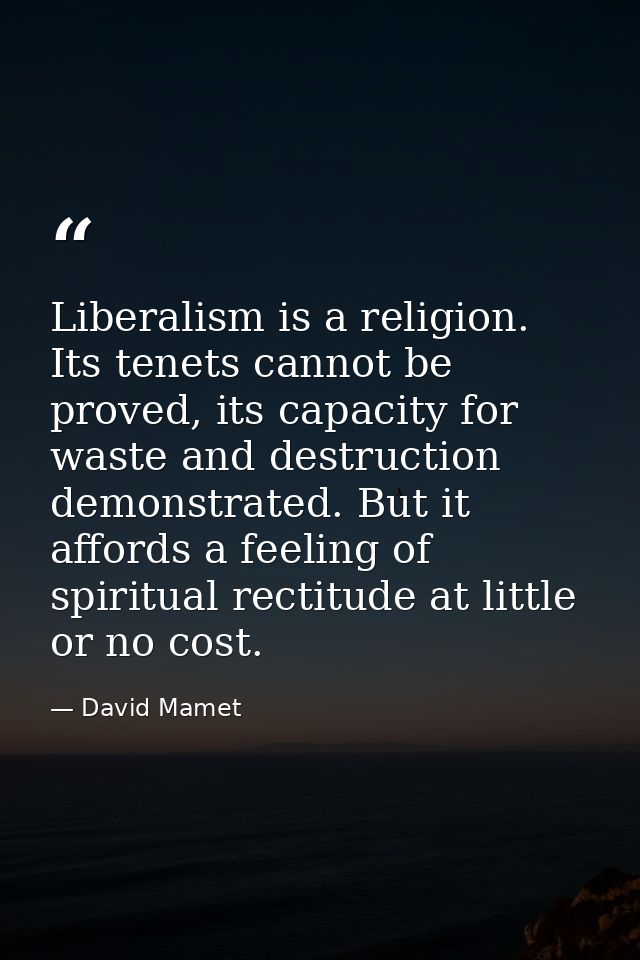 Liberalism is a religion. Its tenets cannot be proved, its capacity for waste and destruction demonstrated. But it affor — David Mamet