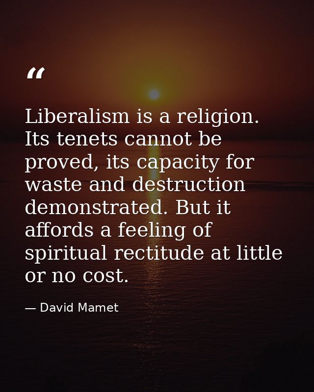 Liberalism is a religion. Its tenets cannot be proved, its capacity for waste and destruction demonstrated. But it affor — David Mamet