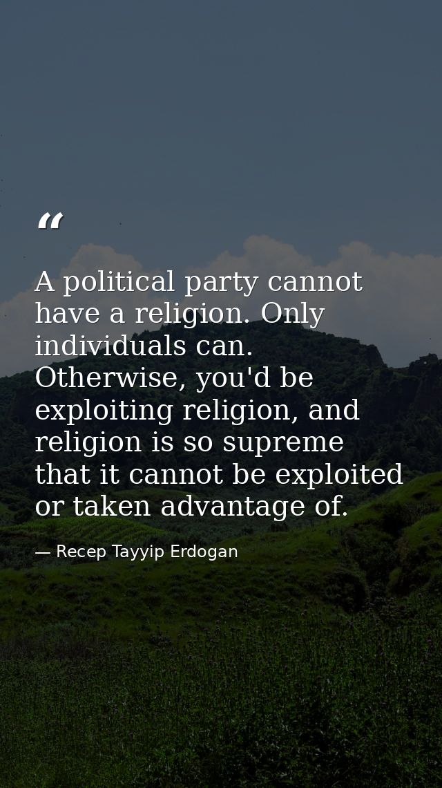 A political party cannot have a religion. Only individuals can. Otherwise, you'd be exploiting religion, and religion is — Recep Tayyip Erdogan