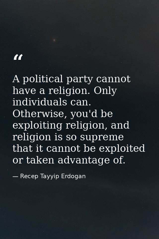 A political party cannot have a religion. Only individuals can. Otherwise, you'd be exploiting religion, and religion is — Recep Tayyip Erdogan