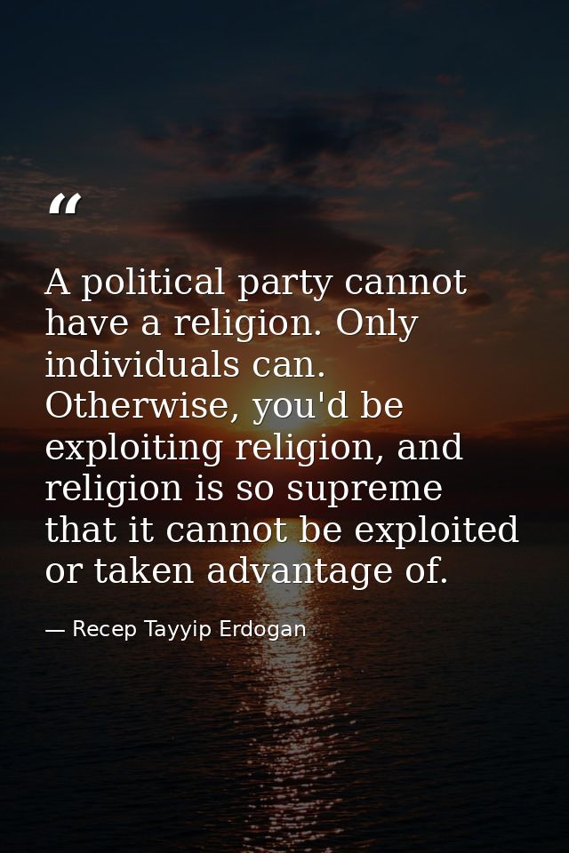 A political party cannot have a religion. Only individuals can. Otherwise, you'd be exploiting religion, and religion is — Recep Tayyip Erdogan