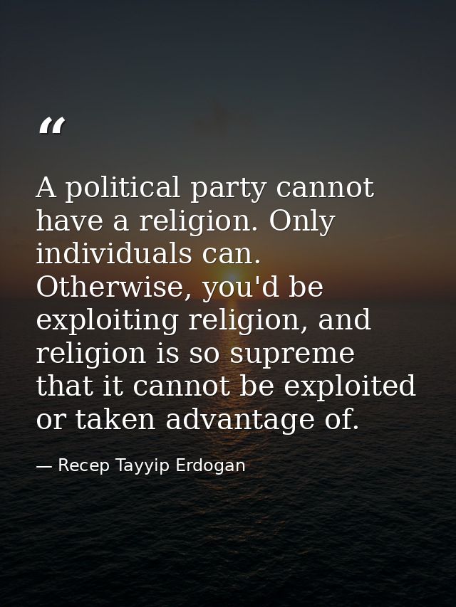 A political party cannot have a religion. Only individuals can. Otherwise, you'd be exploiting religion, and religion is — Recep Tayyip Erdogan
