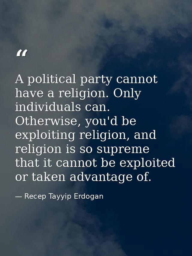 A political party cannot have a religion. Only individuals can. Otherwise, you'd be exploiting religion, and religion is — Recep Tayyip Erdogan