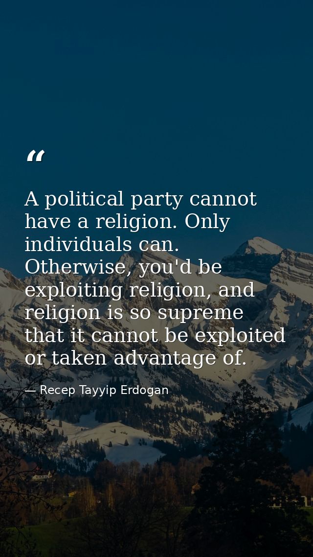 A political party cannot have a religion. Only individuals can. Otherwise, you'd be exploiting religion, and religion is — Recep Tayyip Erdogan