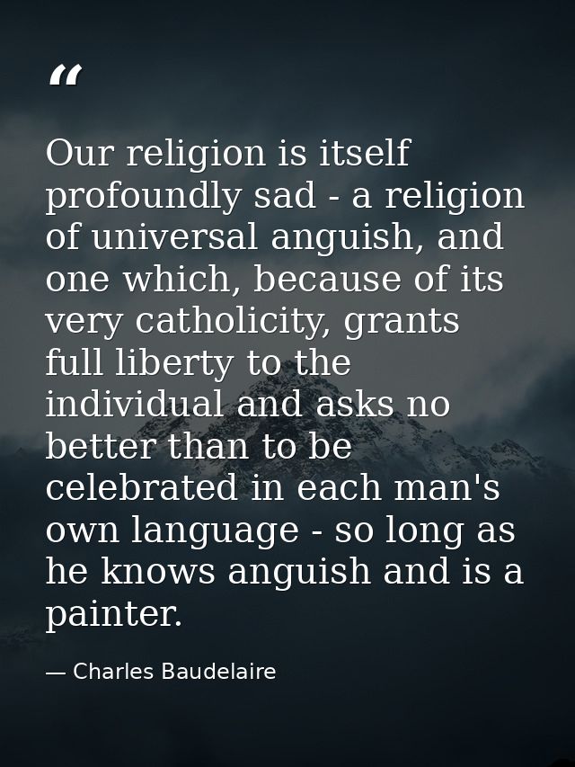 Our religion is itself profoundly sad - a religion of universal anguish, and one which, because of its very catholicity, — Charles Baudelaire
