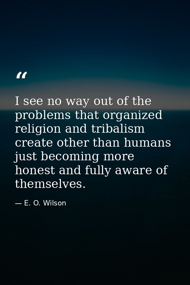 I see no way out of the problems that organized religion and tribalism create other than humans just becoming more hones — E. O. Wilson