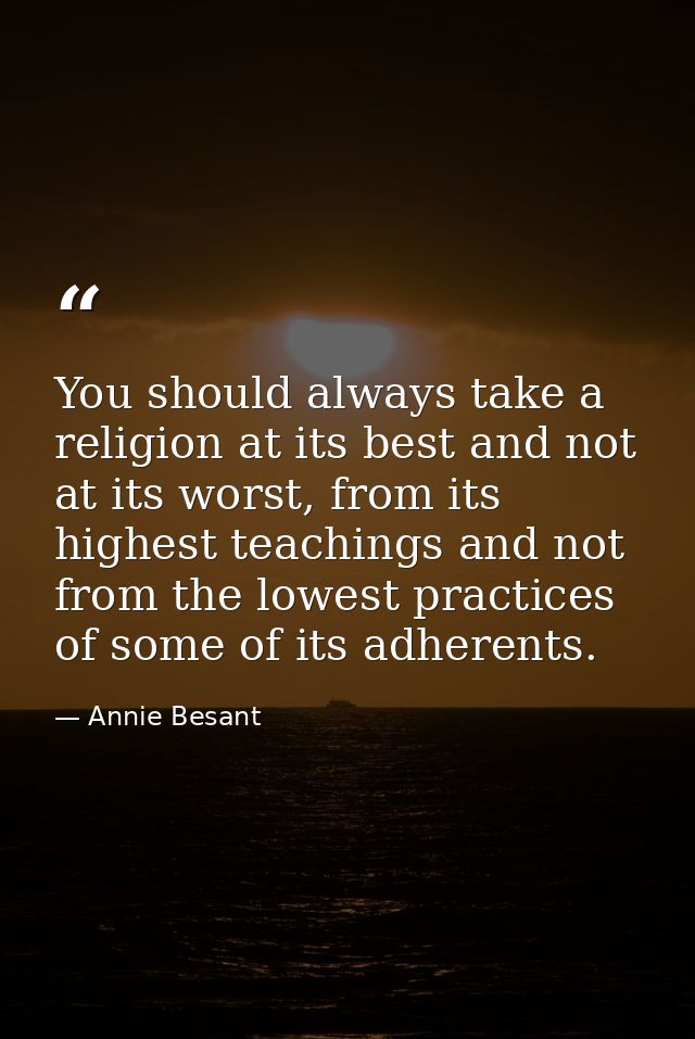 You should always take a religion at its best and not at its worst, from its highest teachings and not from the lowest p — Annie Besant