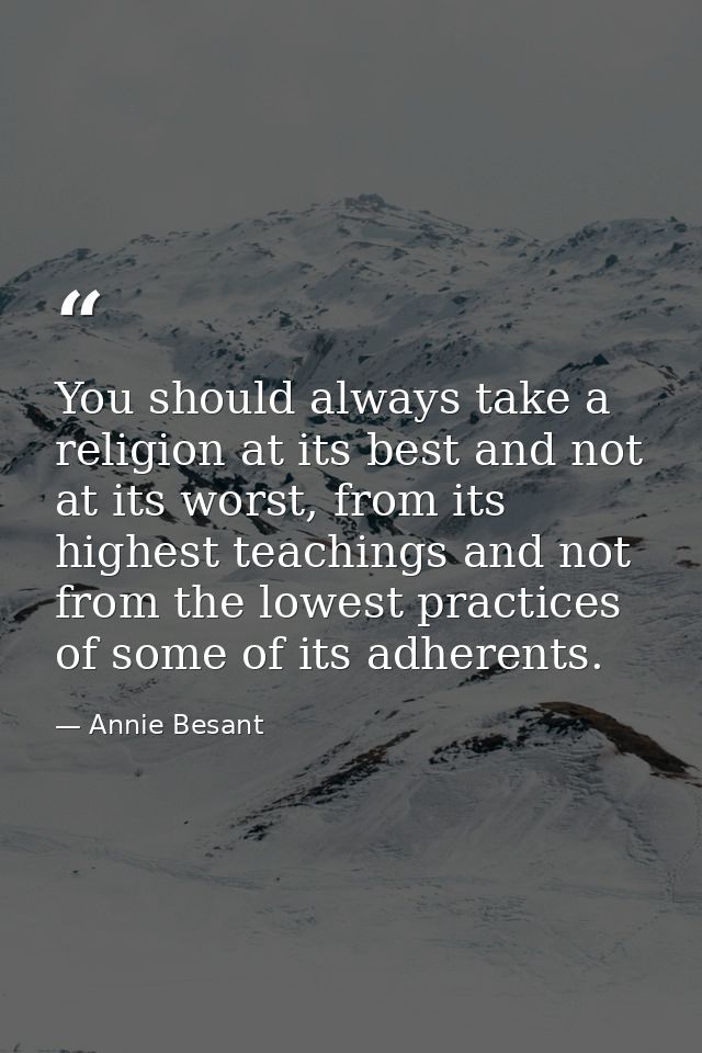 You should always take a religion at its best and not at its worst, from its highest teachings and not from the lowest p — Annie Besant