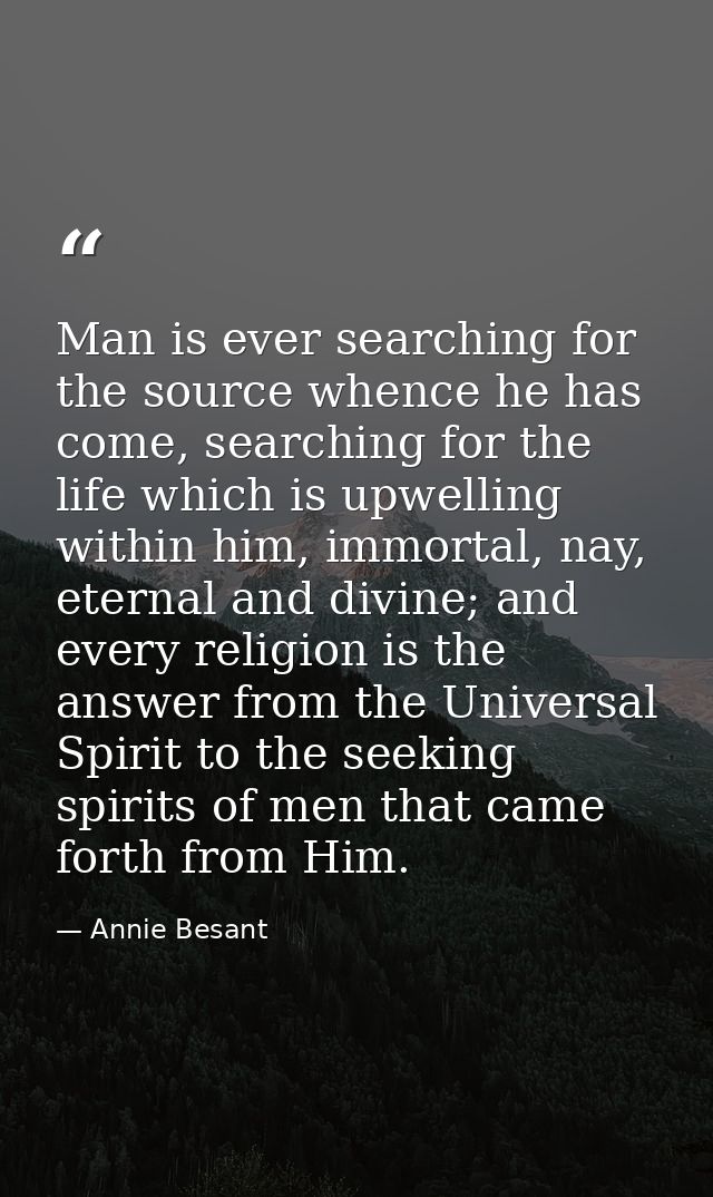 Man is ever searching for the source whence he has come, searching for the life which is upwelling within him, immortal, — Annie Besant