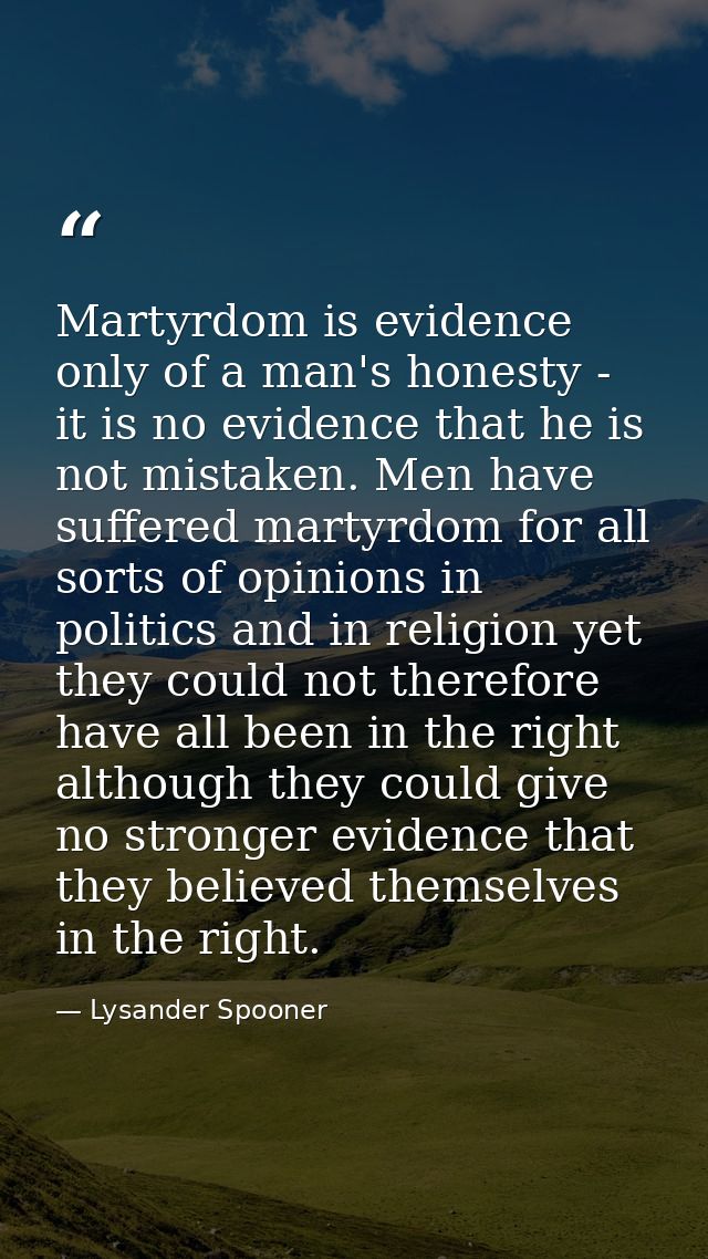 Martyrdom is evidence only of a man's honesty - it is no evidence that he is not mistaken. Men have suffered martyrdom f — Lysander Spooner