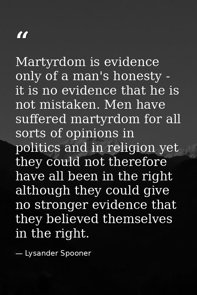 Martyrdom is evidence only of a man's honesty - it is no evidence that he is not mistaken. Men have suffered martyrdom f — Lysander Spooner