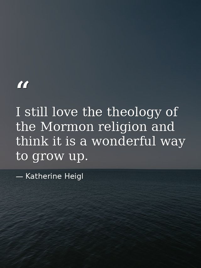 I still love the theology of the Mormon religion and think it is a wonderful way to grow up. — Katherine Heigl