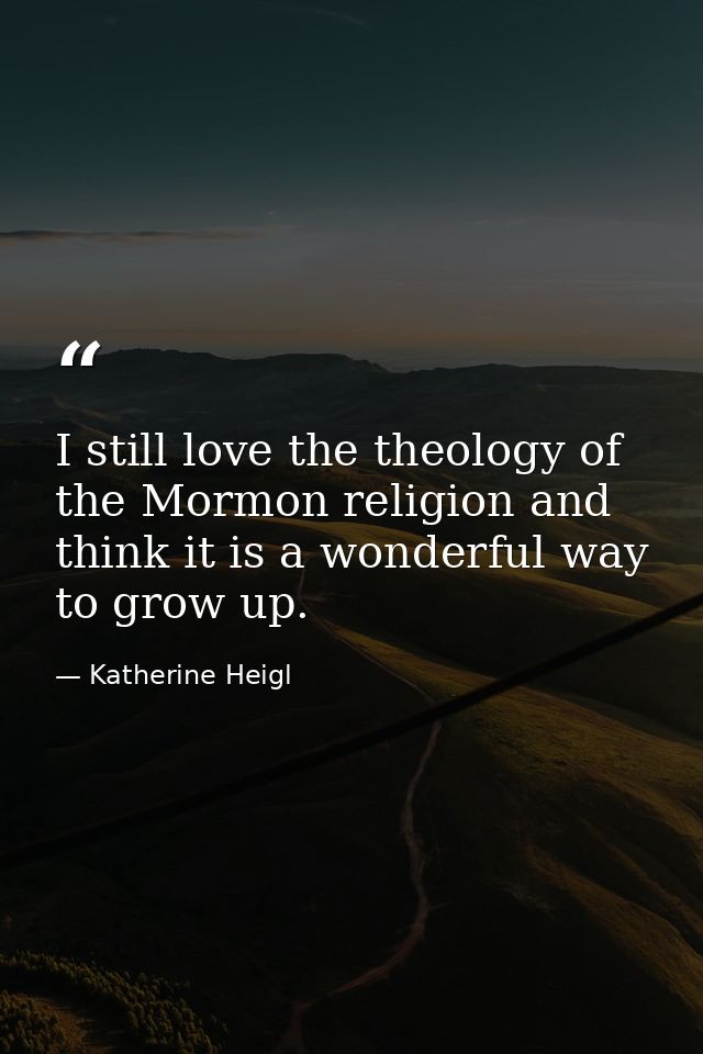 I still love the theology of the Mormon religion and think it is a wonderful way to grow up. — Katherine Heigl
