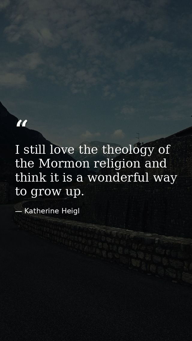 I still love the theology of the Mormon religion and think it is a wonderful way to grow up. — Katherine Heigl