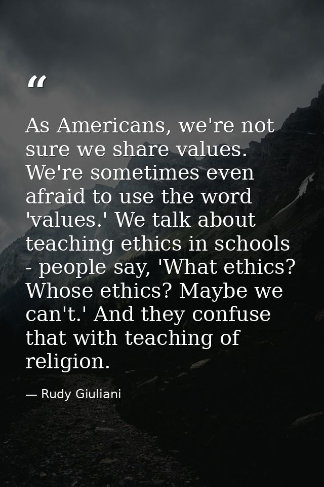 As Americans, we're not sure we share values. We're sometimes even afraid to use the word 'values.' We talk about teachi — Rudy Giuliani