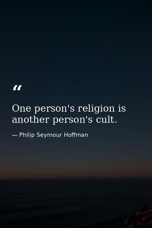 One person's religion is another person's cult. — Philip Seymour Hoffman
