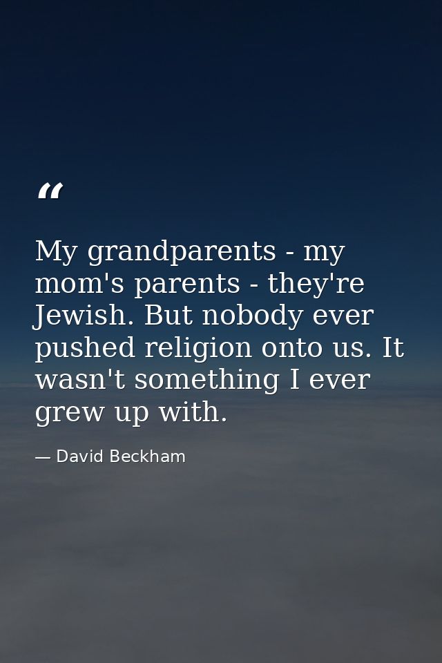 My grandparents - my mom's parents - they're Jewish. But nobody ever pushed religion onto us. It wasn't something I ever — David Beckham