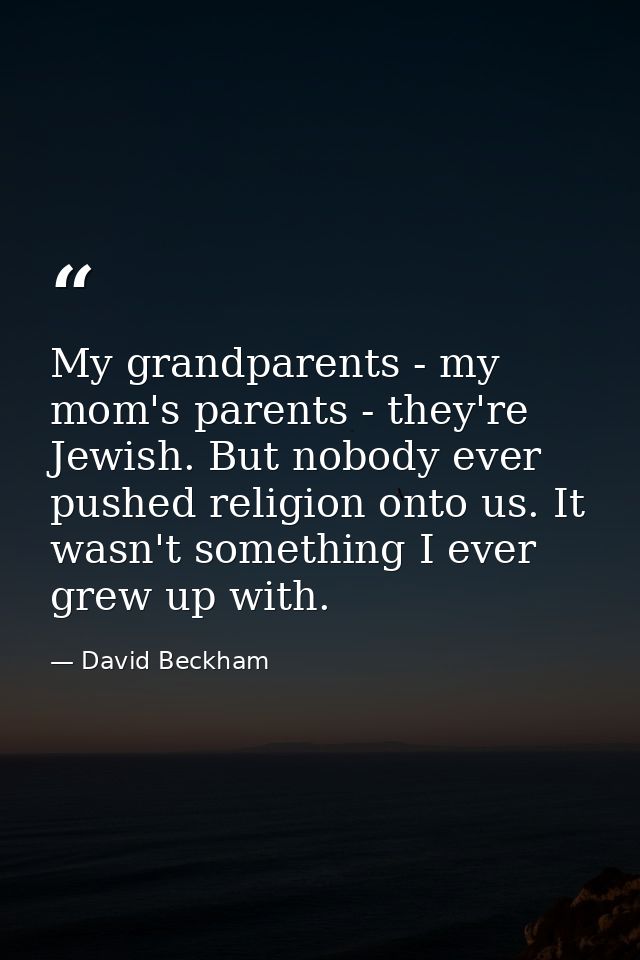 My grandparents - my mom's parents - they're Jewish. But nobody ever pushed religion onto us. It wasn't something I ever — David Beckham