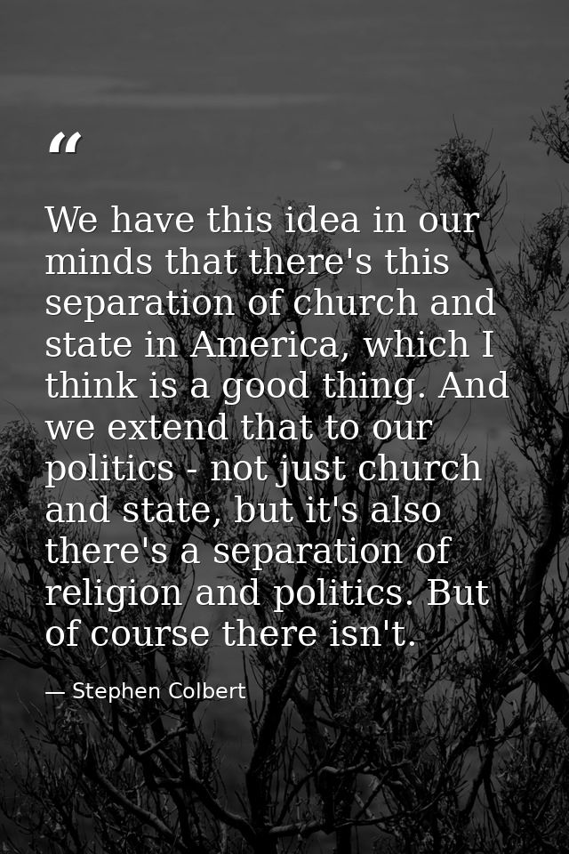 We have this idea in our minds that there's this separation of church and state in America, which I think is a good thin — Stephen Colbert