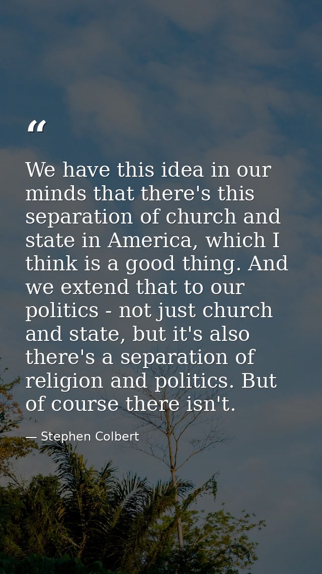 We have this idea in our minds that there's this separation of church and state in America, which I think is a good thin — Stephen Colbert