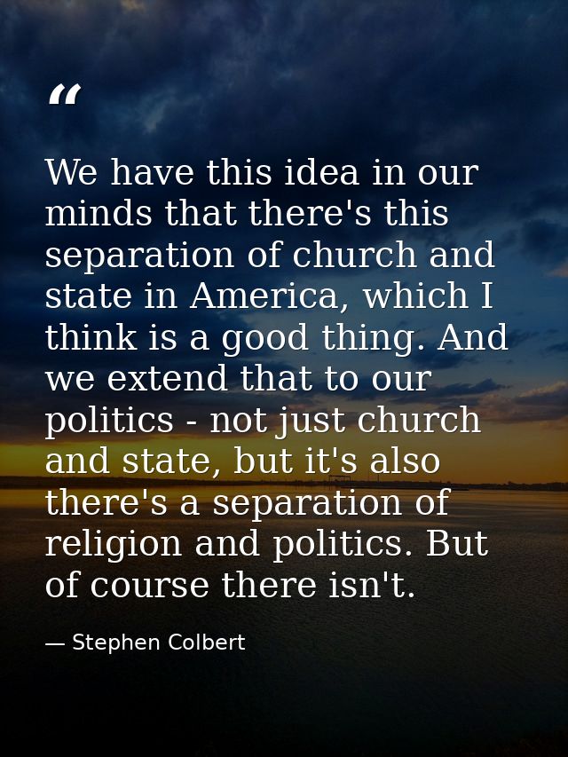 We have this idea in our minds that there's this separation of church and state in America, which I think is a good thin — Stephen Colbert