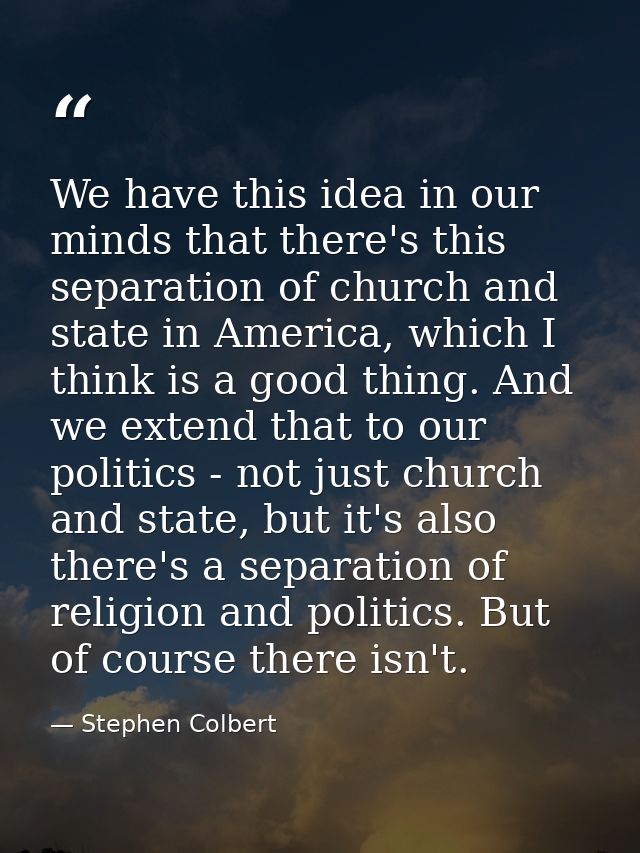 We have this idea in our minds that there's this separation of church and state in America, which I think is a good thin — Stephen Colbert