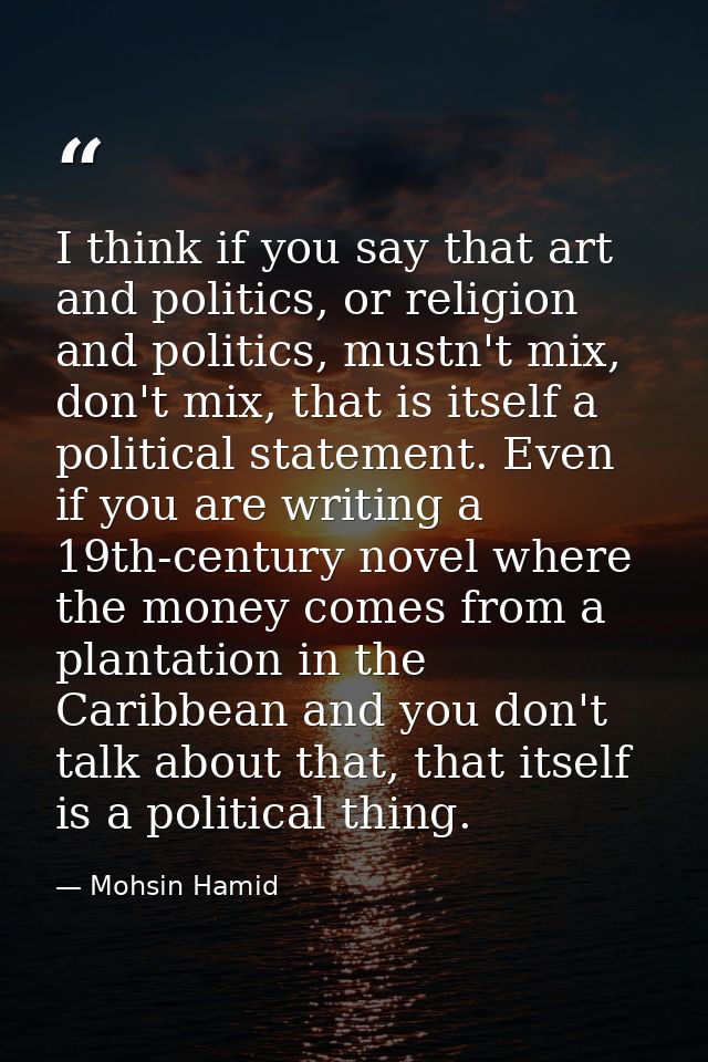 I think if you say that art and politics, or religion and politics, mustn't mix, don't mix, that is itself a political s — Mohsin Hamid