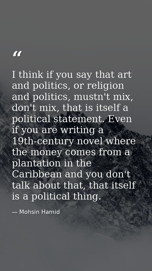 I think if you say that art and politics, or religion and politics, mustn't mix, don't mix, that is itself a political s — Mohsin Hamid