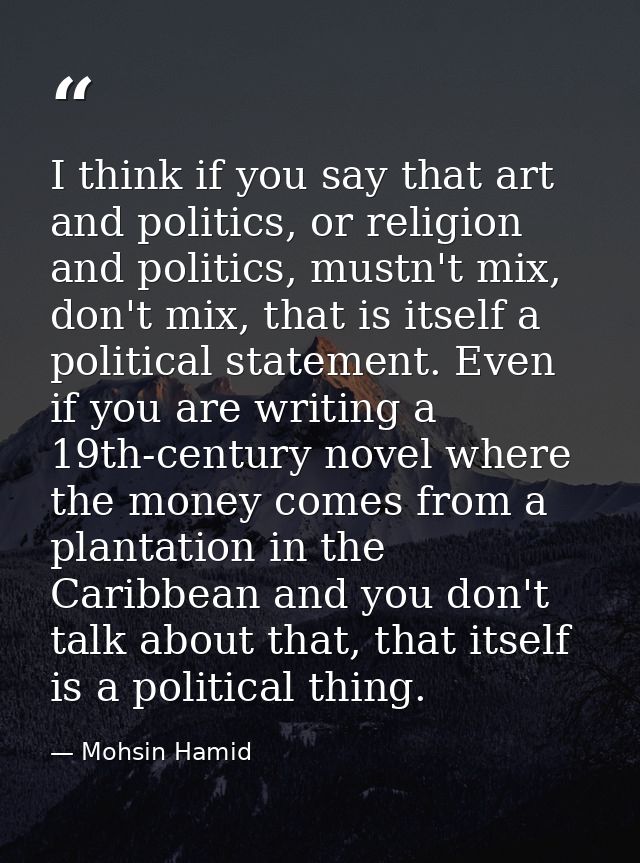 I think if you say that art and politics, or religion and politics, mustn't mix, don't mix, that is itself a political s — Mohsin Hamid