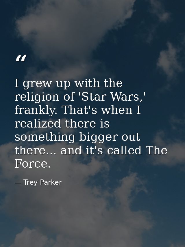 I grew up with the religion of 'Star Wars,' frankly. That's when I realized there is something bigger out there... and i — Trey Parker