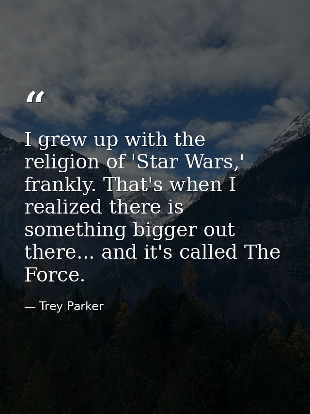 I grew up with the religion of 'Star Wars,' frankly. That's when I realized there is something bigger out there... and i — Trey Parker