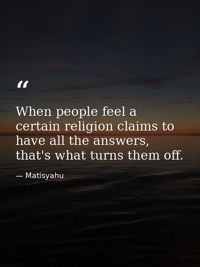 When people feel a certain religion claims to have all the answers, that's what turns them off. — Matisyahu