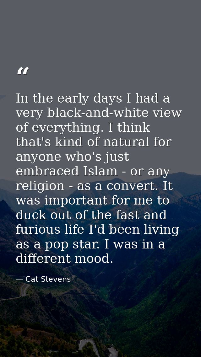 In the early days I had a very black-and-white view of everything. I think that's kind of natural for anyone who's just  — Cat Stevens