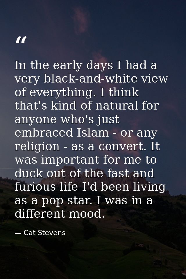 In the early days I had a very black-and-white view of everything. I think that's kind of natural for anyone who's just  — Cat Stevens